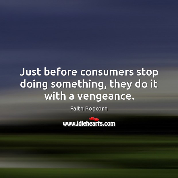 Just before consumers stop doing something, they do it with a vengeance. Faith Popcorn Picture Quote
