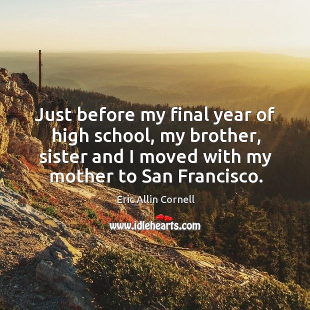 Just before my final year of high school, my brother, sister and I moved with my mother to san francisco. Eric Allin Cornell Picture Quote