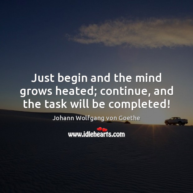 Just begin and the mind grows heated; continue, and the task will be completed! Johann Wolfgang von Goethe Picture Quote