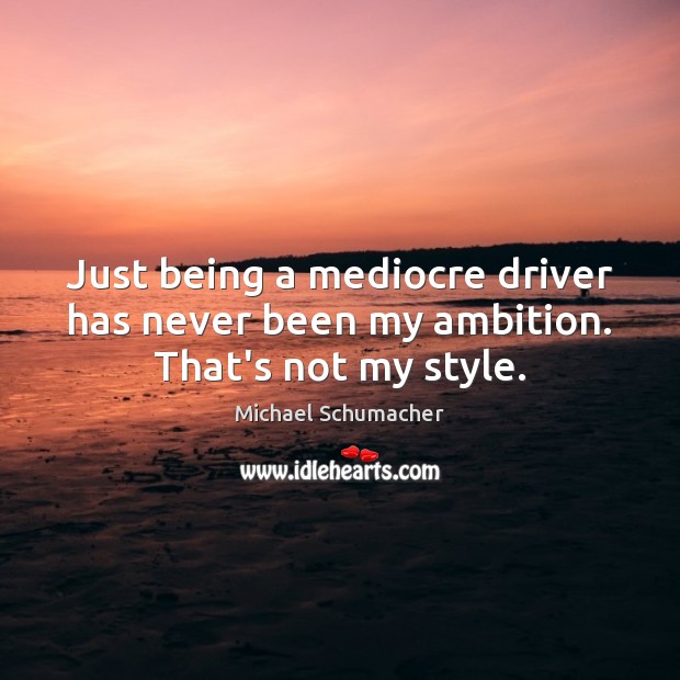 Just being a mediocre driver has never been my ambition. That’s not my style. Michael Schumacher Picture Quote