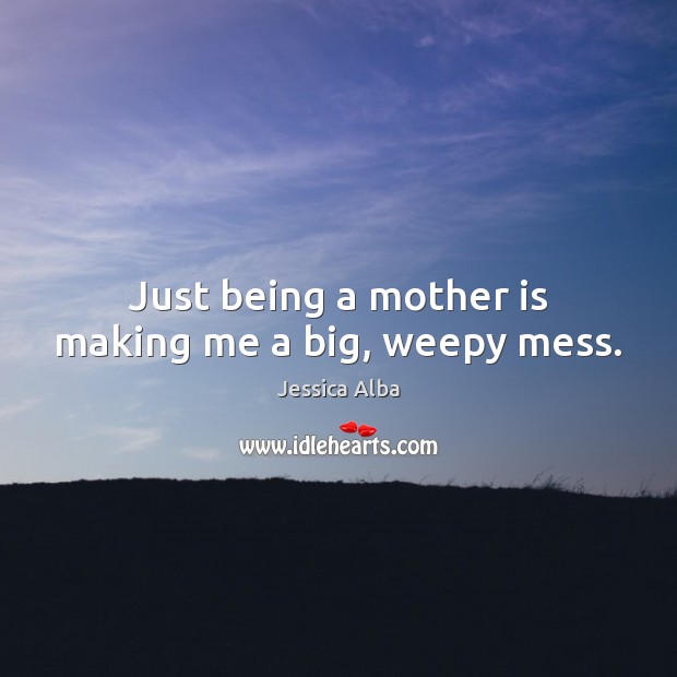Just being a mother is making me a big, weepy mess. Jessica Alba Picture Quote