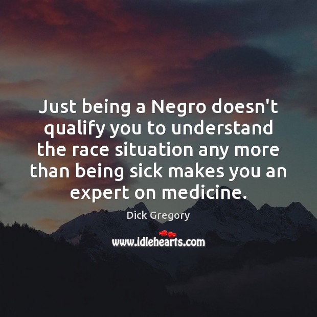 Just being a Negro doesn’t qualify you to understand the race situation Dick Gregory Picture Quote