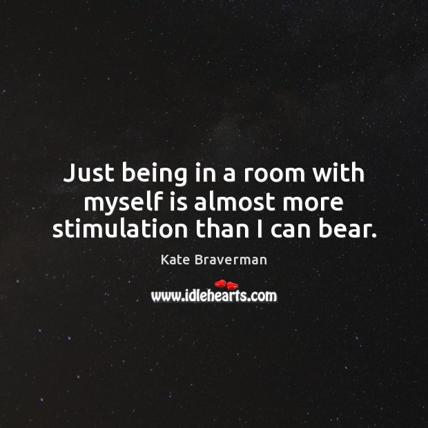 Just being in a room with myself is almost more stimulation than I can bear. Kate Braverman Picture Quote