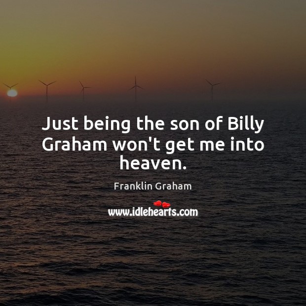 Just being the son of Billy Graham won’t get me into heaven. Franklin Graham Picture Quote