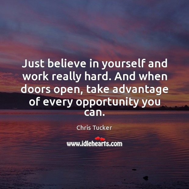 Just believe in yourself and work really hard. And when doors open, Chris Tucker Picture Quote