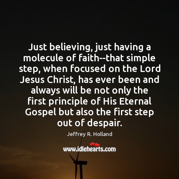 Just believing, just having a molecule of faith–that simple step, when focused Jeffrey R. Holland Picture Quote
