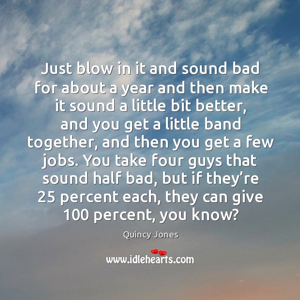 Just blow in it and sound bad for about a year and then make it sound a little bit better Quincy Jones Picture Quote
