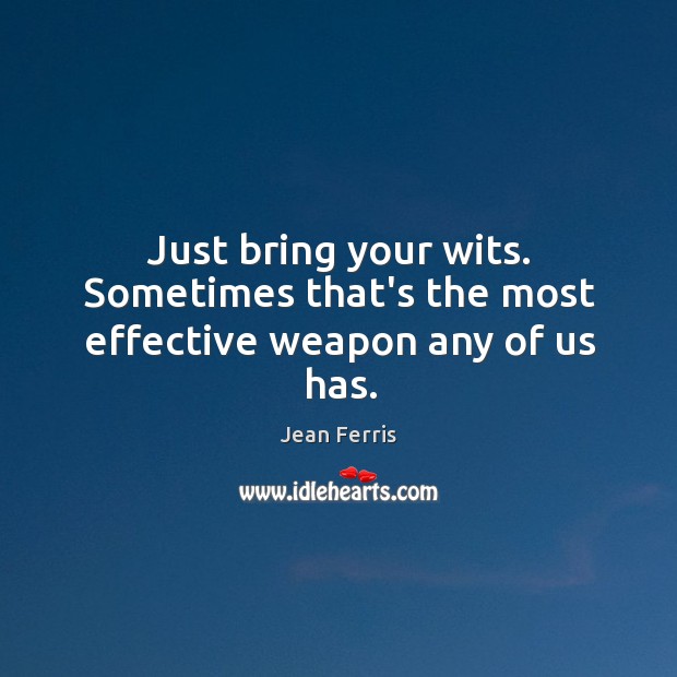 Just bring your wits. Sometimes that’s the most effective weapon any of us has. Jean Ferris Picture Quote