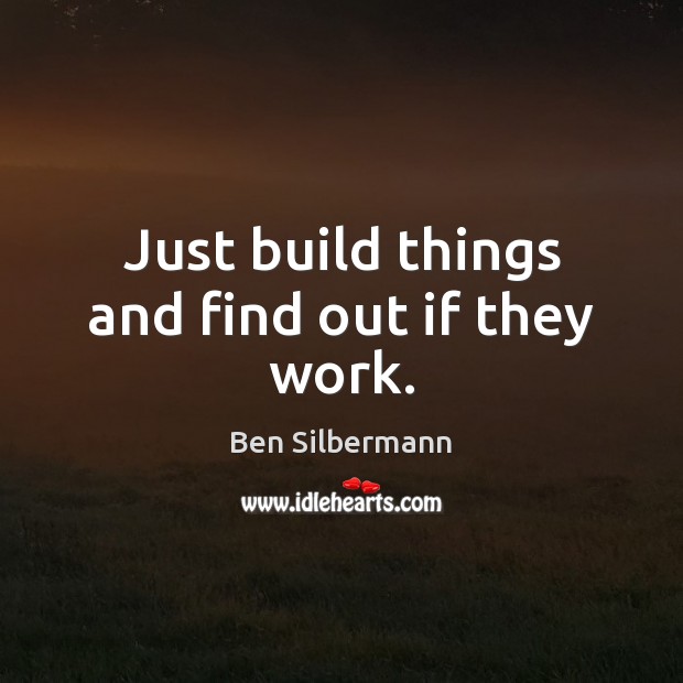 Just build things and find out if they work. Ben Silbermann Picture Quote