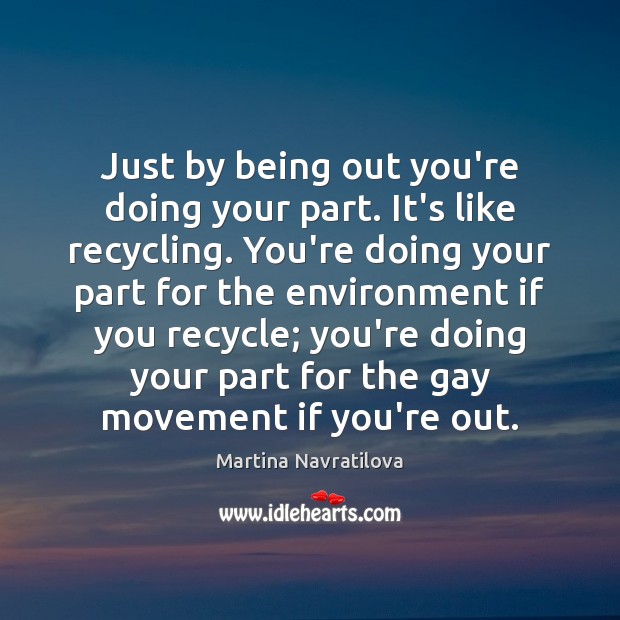 Just by being out you’re doing your part. It’s like recycling. You’re Martina Navratilova Picture Quote