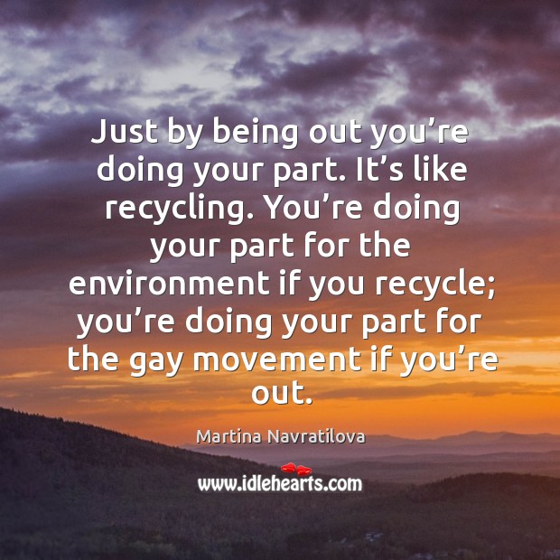 Just by being out you’re doing your part. Martina Navratilova Picture Quote