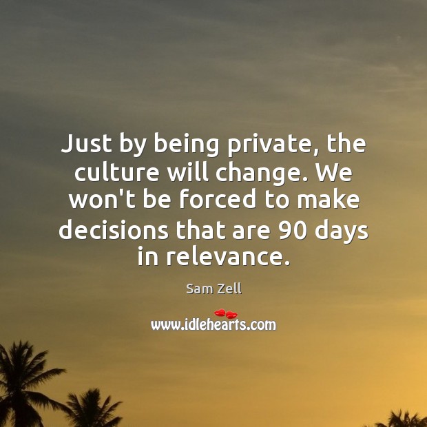 Just by being private, the culture will change. We won’t be forced Sam Zell Picture Quote
