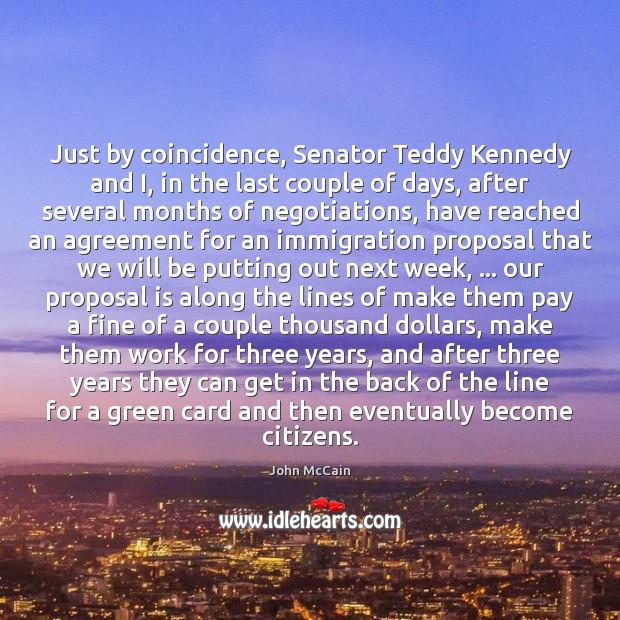 Just by coincidence, Senator Teddy Kennedy and I, in the last couple John McCain Picture Quote