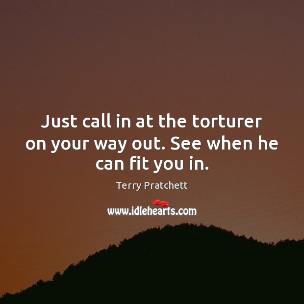 Just call in at the torturer on your way out. See when he can fit you in. Terry Pratchett Picture Quote