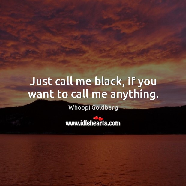 Just call me black, if you want to call me anything. Whoopi Goldberg Picture Quote