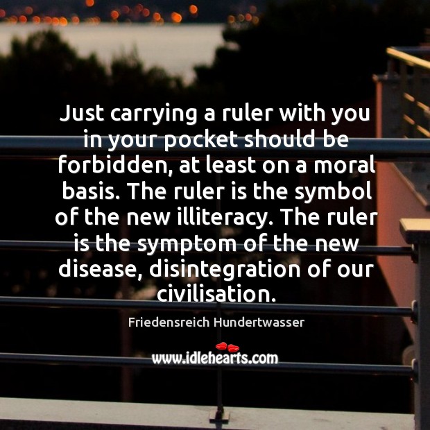 Just carrying a ruler with you in your pocket should be forbidden, Friedensreich Hundertwasser Picture Quote
