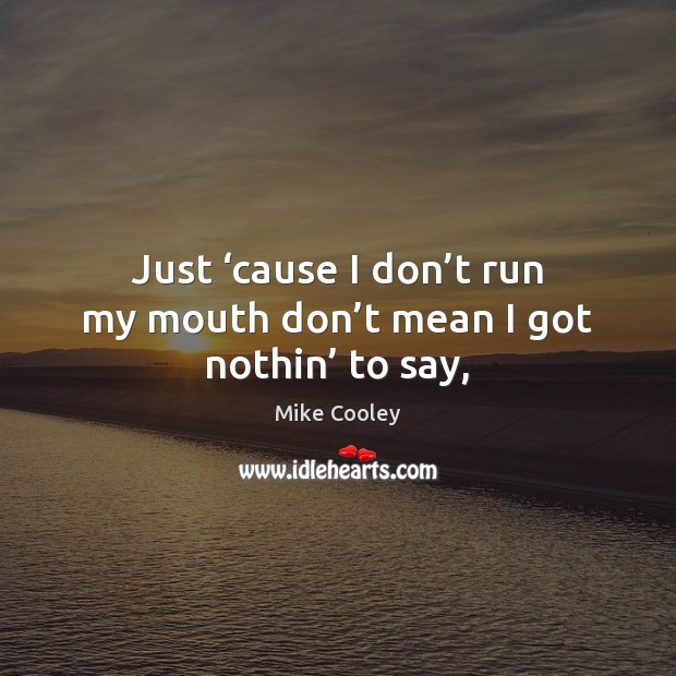 Just ‘cause I don’t run my mouth don’t mean I got nothin’ to say, Mike Cooley Picture Quote