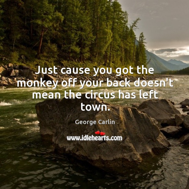Just cause you got the monkey off your back doesn’t mean the circus has left town. George Carlin Picture Quote