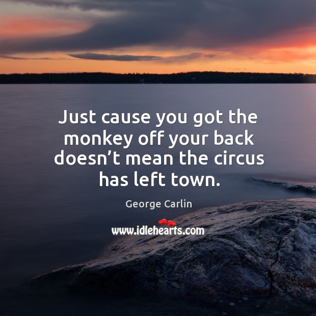 Just cause you got the monkey off your back doesn’t mean the circus has left town. George Carlin Picture Quote
