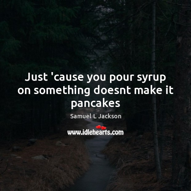 Just ’cause you pour syrup on something doesnt make it pancakes Samuel L Jackson Picture Quote