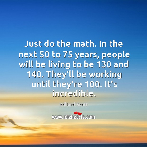 Just do the math. In the next 50 to 75 years, people will be living to be 130 and 140. Image