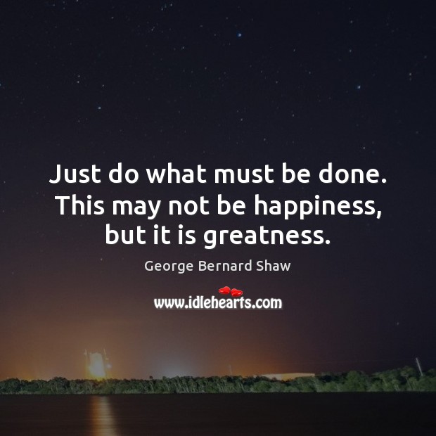 Just do what must be done. This may not be happiness, but it is greatness. George Bernard Shaw Picture Quote
