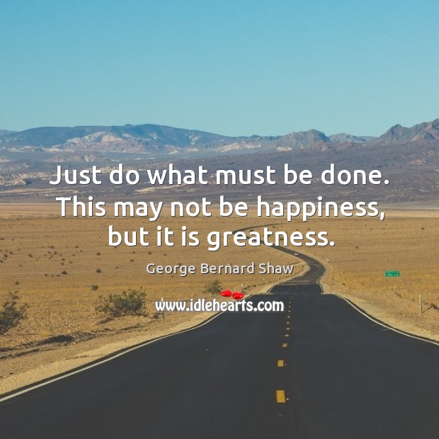 Just do what must be done. This may not be happiness, but it is greatness. George Bernard Shaw Picture Quote