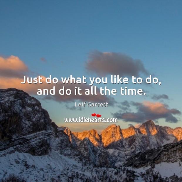 Just do what you like to do, and do it all the time. Leif Garrett Picture Quote