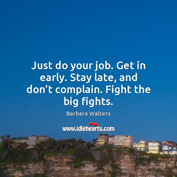 Just do your job. Get in early. Stay late, and don’t complain. Fight the big fights. Barbara Walters Picture Quote