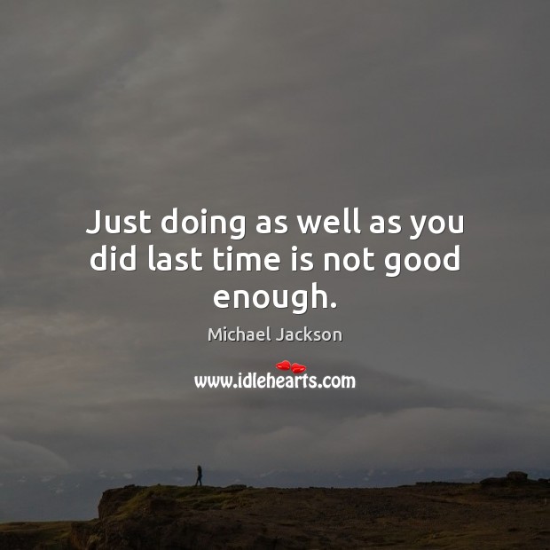 Just doing as well as you did last time is not good enough. Michael Jackson Picture Quote