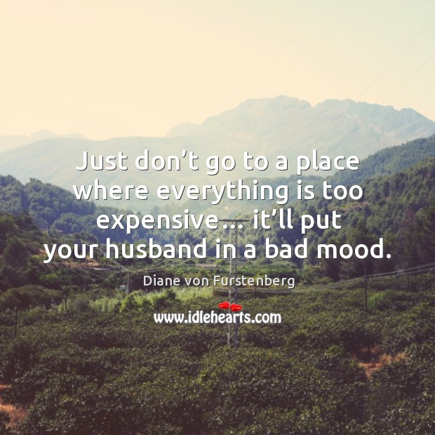 Just don’t go to a place where everything is too expensive… it’ll put your husband in a bad mood. Diane von Furstenberg Picture Quote