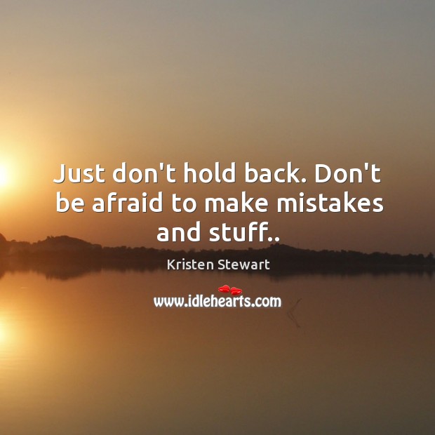 Just Don T Hold Back Don T Be Afraid To Make Mistakes And Stuff Idlehearts