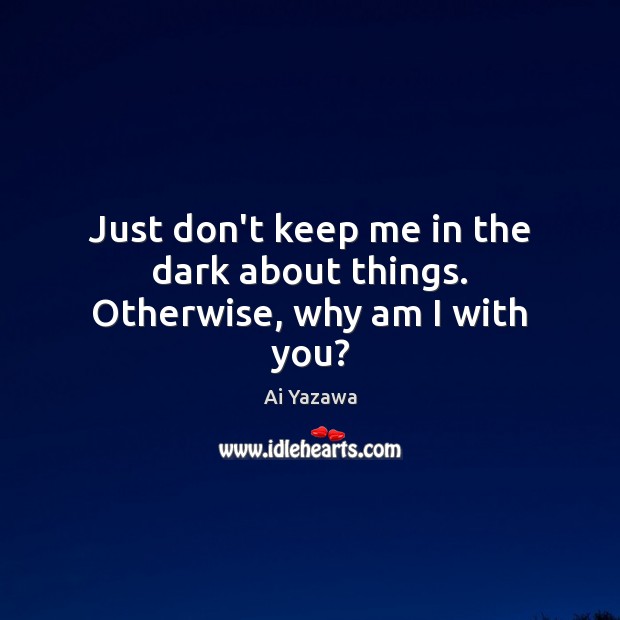 Just don’t keep me in the dark about things. Otherwise, why am I with you? Ai Yazawa Picture Quote