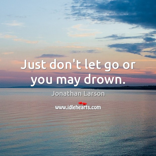 Just don’t let go or you may drown. Jonathan Larson Picture Quote