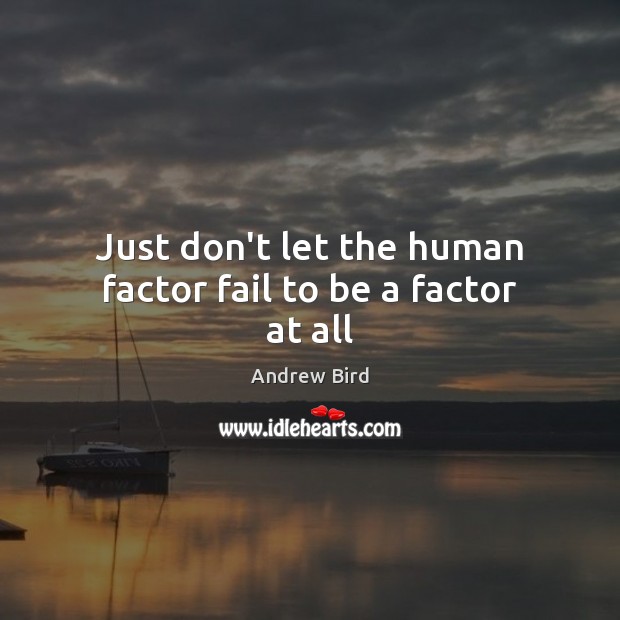 Just don’t let the human factor fail to be a factor at all Image