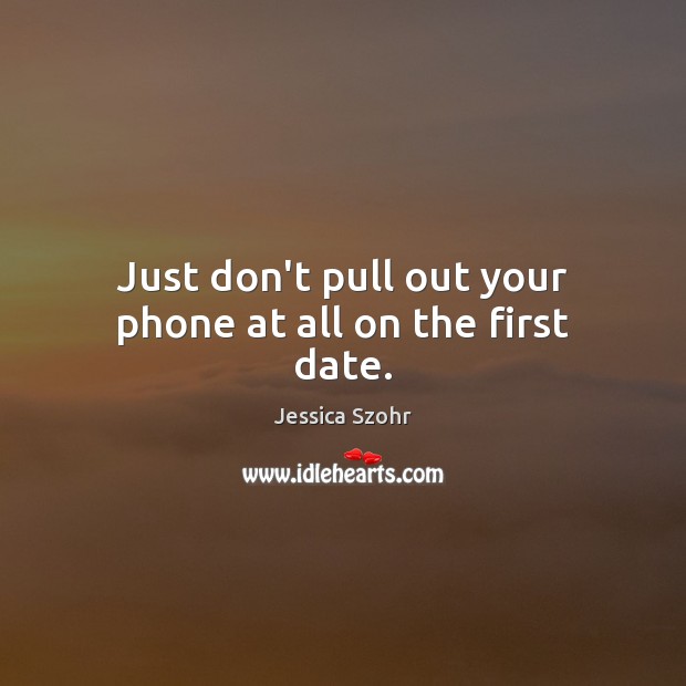 Just don’t pull out your phone at all on the first date. Jessica Szohr Picture Quote