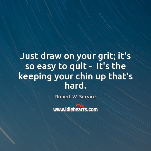 Just draw on your grit; it’s so easy to quit –  It’s the keeping your chin up that’s hard. Robert W. Service Picture Quote