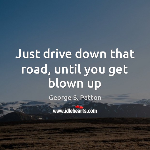 Just drive down that road, until you get blown up George S. Patton Picture Quote