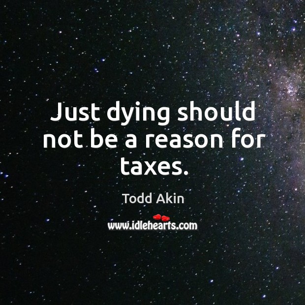 Just dying should not be a reason for taxes. Todd Akin Picture Quote