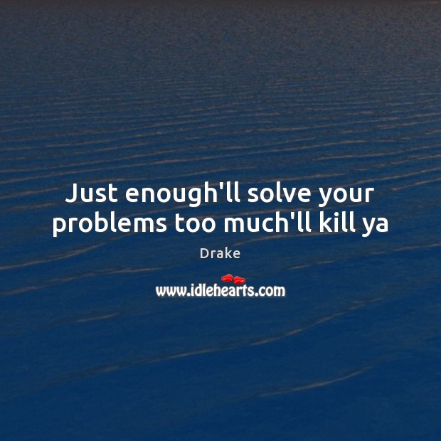 Just enough’ll solve your problems too much’ll kill ya Drake Picture Quote