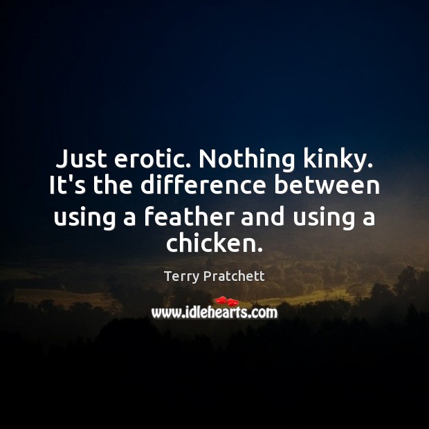 Just erotic. Nothing kinky. It’s the difference between using a feather and Terry Pratchett Picture Quote