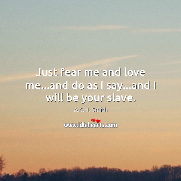Just fear me and love me…and do as I say…and I will be your slave. Image