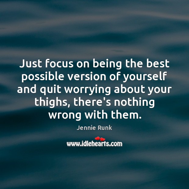 Just focus on being the best possible version of yourself and quit 