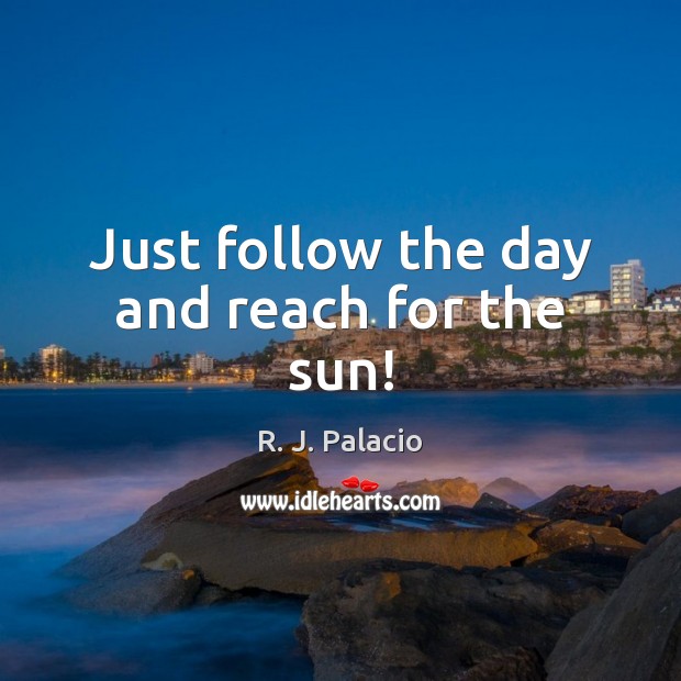 Just follow the day and reach for the sun! R. J. Palacio Picture Quote