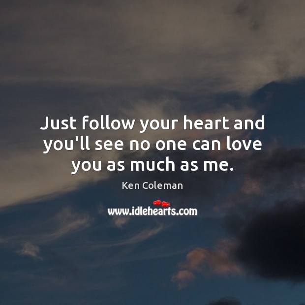 Just follow your heart and you’ll see no one can love you as much as me. Ken Coleman Picture Quote