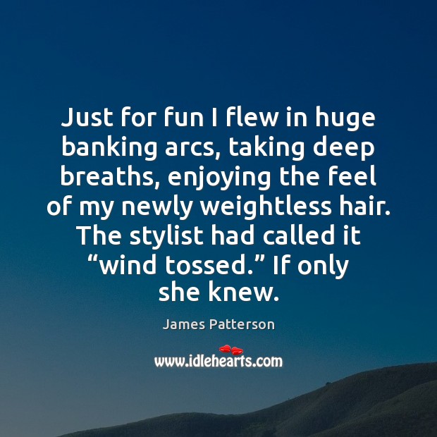 Just for fun I flew in huge banking arcs, taking deep breaths, James Patterson Picture Quote
