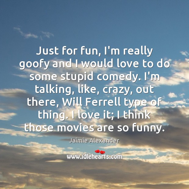 Just for fun, I’m really goofy and I would love to do Jaimie Alexander Picture Quote