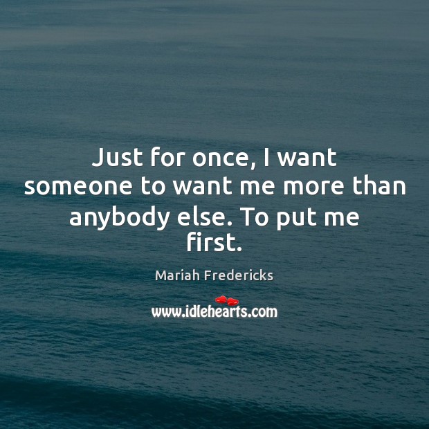 Just for once, I want someone to want me more than anybody else. To put me first. Mariah Fredericks Picture Quote