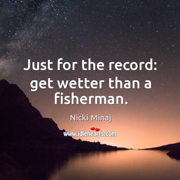 Just for the record: get wetter than a fisherman. Nicki Minaj Picture Quote