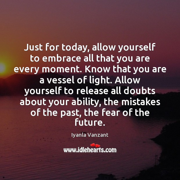 Just for today, allow yourself to embrace all that you are every Image